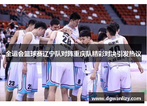 全运会篮球赛辽宁队对阵重庆队精彩对决引发热议