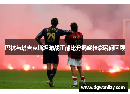 巴林与塔吉克斯坦激战正酣比分揭晓精彩瞬间回顾